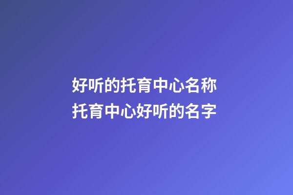 好听的托育中心名称 托育中心好听的名字-第1张-公司起名-玄机派